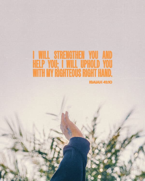 "I will strengthen you and help you; I will uphold you with my righteous right hand." - Isaiah 41:10