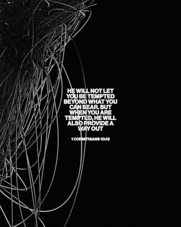 "He will not let you be tempted beyond what you can bear. But when you are tempted, he will also provide a way out." - 1 Corinthians 10:13