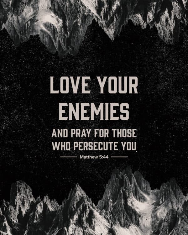 "Love your enemies and pray for those who persecute you." - Matthew 5:44