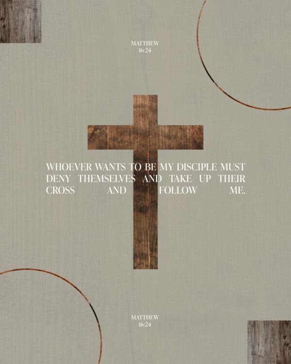 "Whoever wants to be my disciple must deny themselves and take up their cross and follow me." - Matthew 16:24