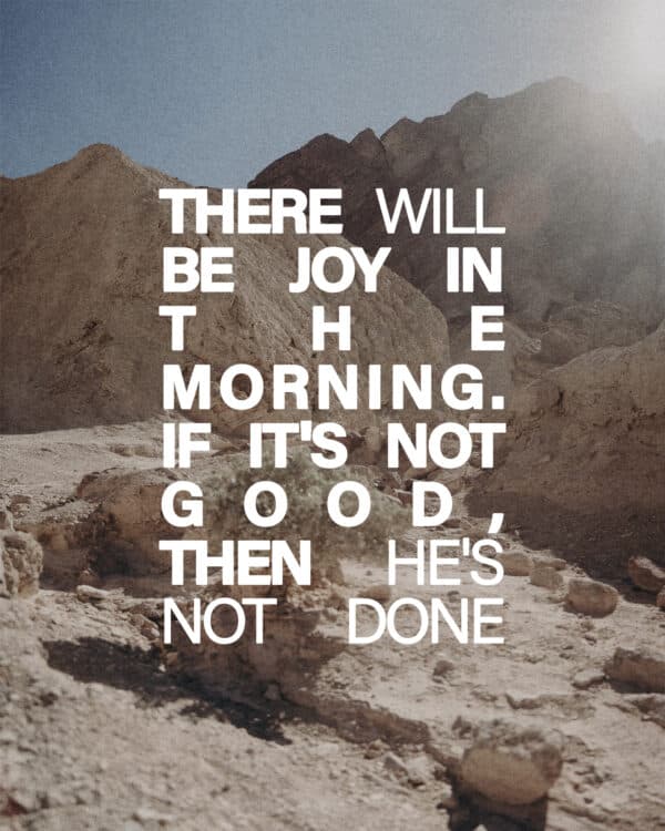 There will be joy in the morning. If it's not good, then He's not done