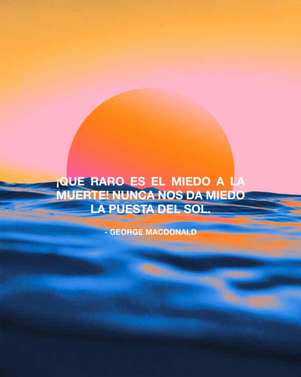 "¡Que raro es el miedo a la muerte! Nunca nos da miedo la puesta del sol." -George Macdonald