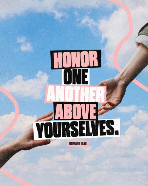 "Honor one another above yourselves." - Romans 12:10