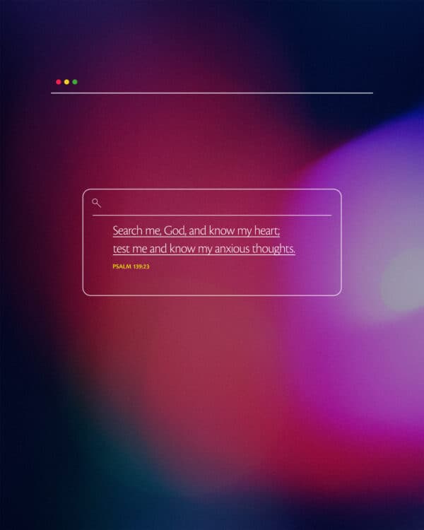 "Search me, God, and know my heart; test me and know my anxious thoughts." - Psalm 139:23