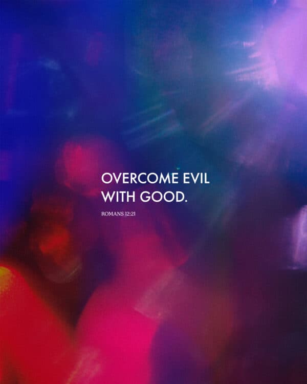 Overcome evil with good. - Romans 12:21