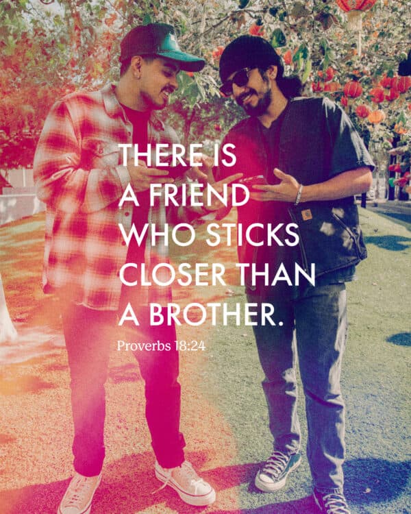 There is a friend who sticks closer than a brother. - Proverbs 18:24