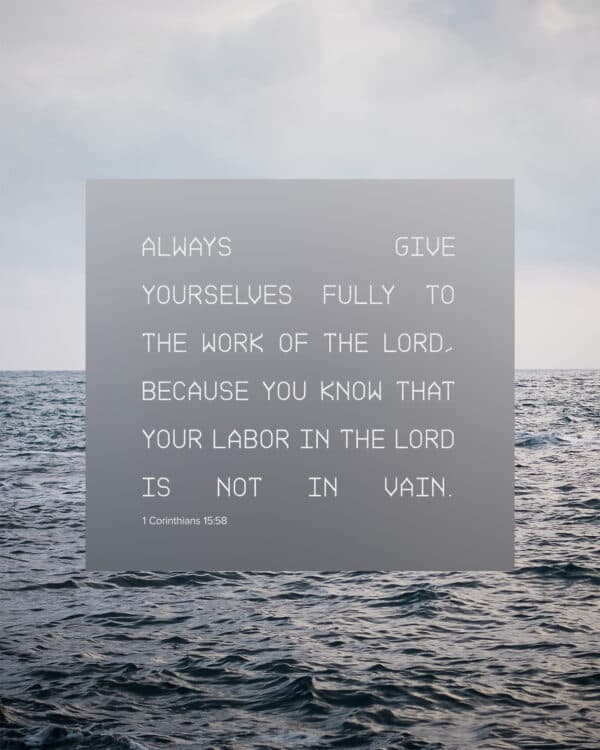 "Always give yourselves fully to the work of the Lord, because you know that your labor in the Lord is not in vain." - 1 Corinthians 15:58