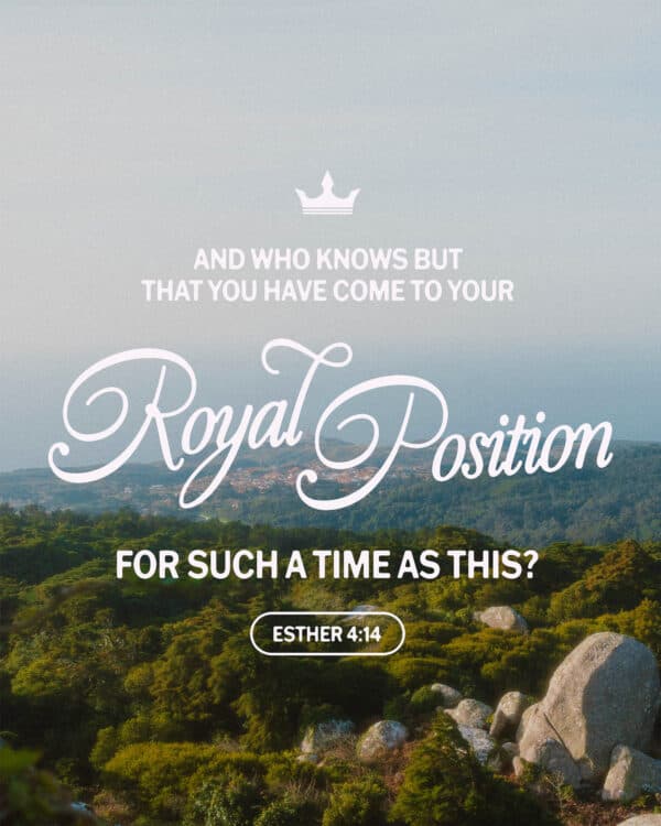 "And who knows but that you have come to your royal position for such a time as this?" - Esther 4:14