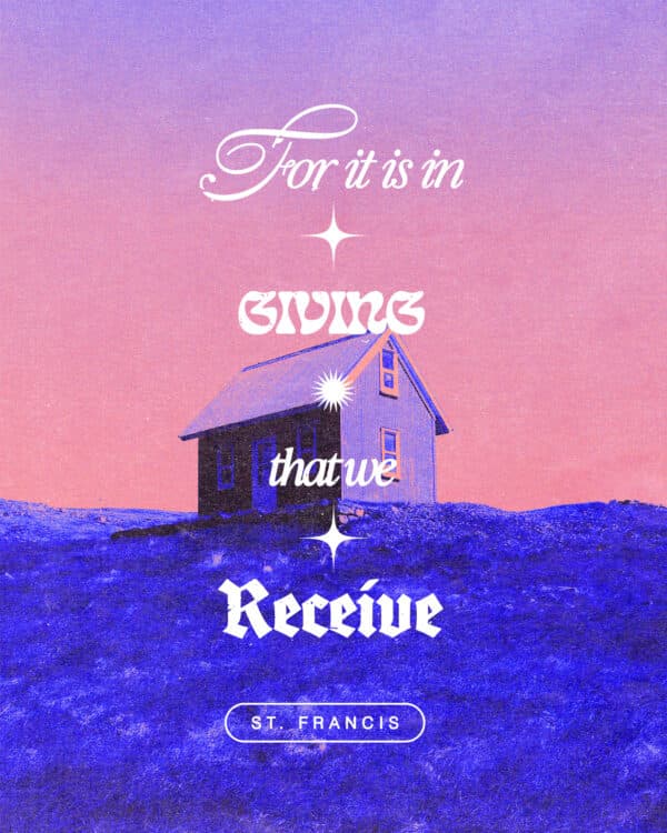 For it is in giving that we receive. - St. Francis