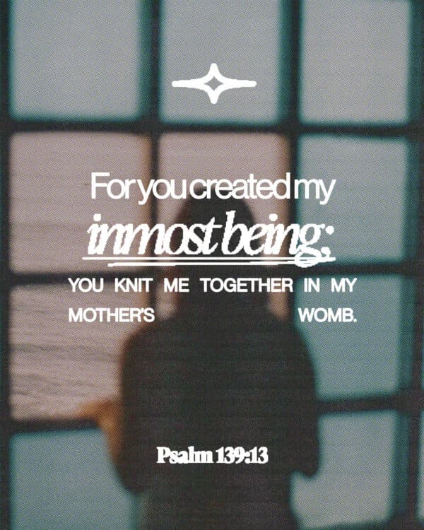 "For you created my inmost being; you knit me together in my mother’s womb." - Psalm 139:13