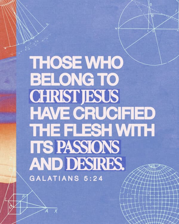 "Those who belong to Christ Jesus have crucified the flesh with its passions and desires." - Galatians 5:24