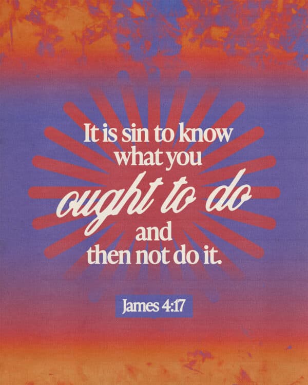"It is sin to know what you ought to do and then not do it." - James 4:17