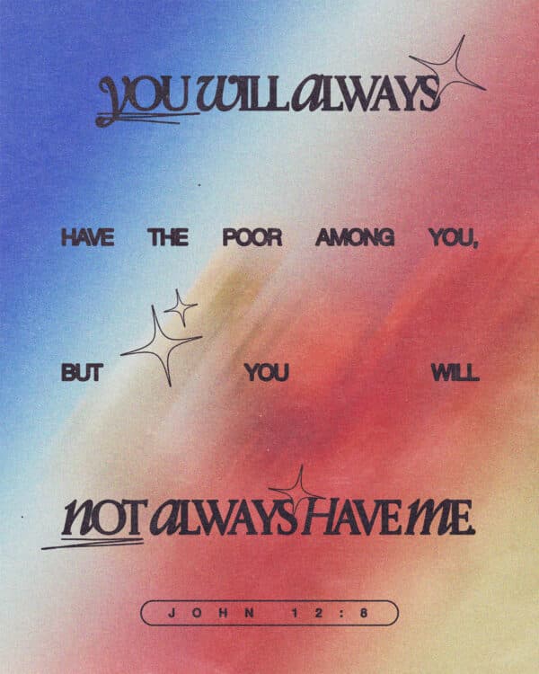 "You will always have the poor among you, but you will not always have me." - John 12:8