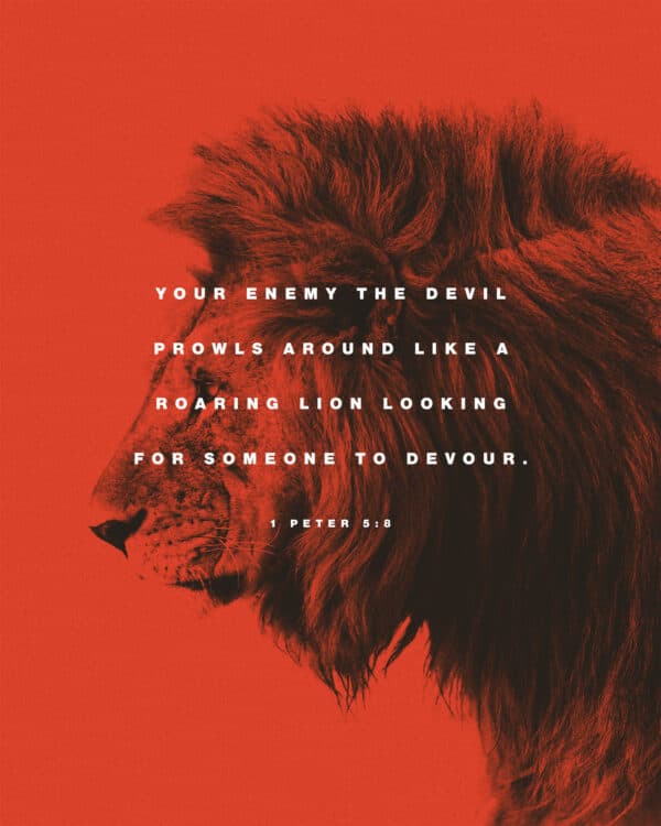 "Your enemy the devil prowls around like a roaring lion looking for someone to devour." - 1 Peter 5:8