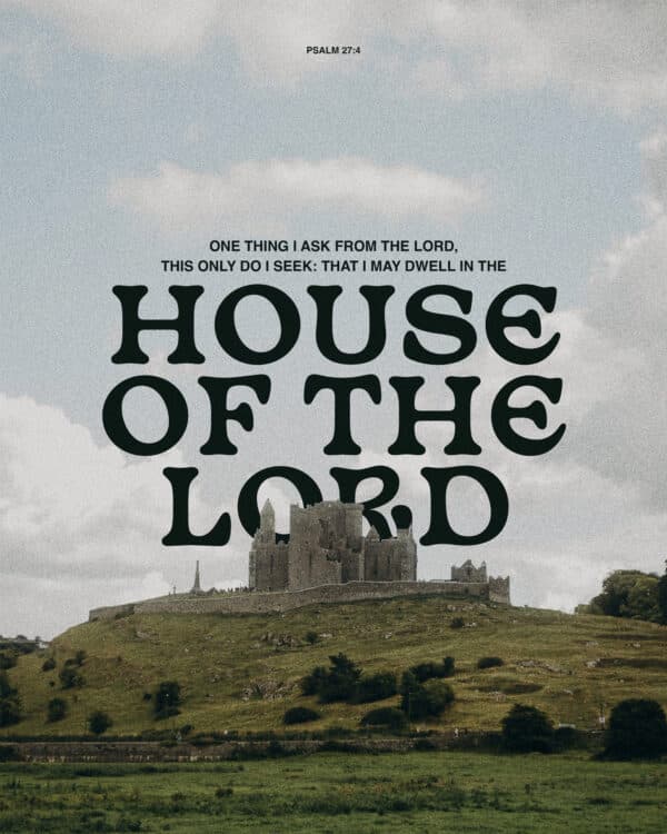 "One thing I ask from the Lord, this only do I seek: that I may dwell in the house of the Lord." - Psalm 27:4
