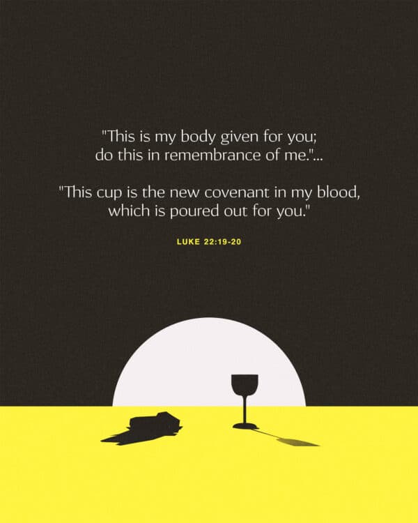 "This is my body given for you; do this in remembrance of me." ... "This cup is the new covenant in my blood, which is poured out for you." - Luke 22:19-20