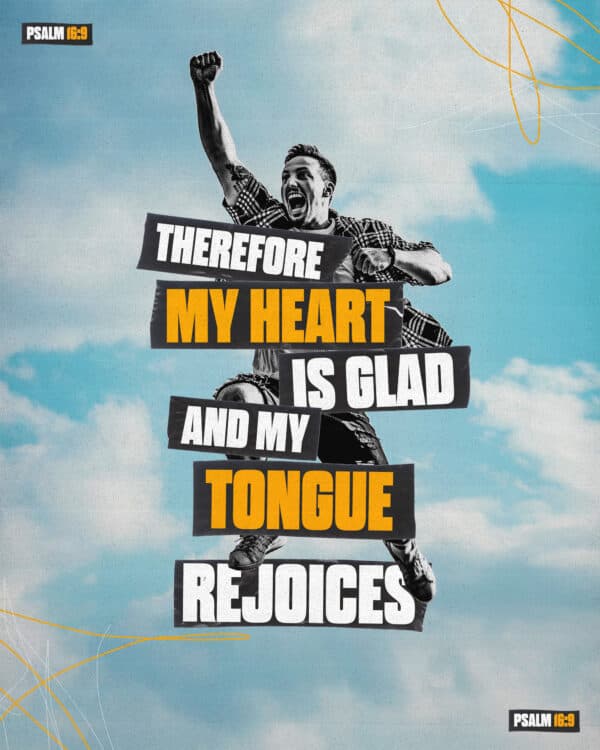 "Therefore my heart is glad and my tongue rejoices." - Psalm 16:9