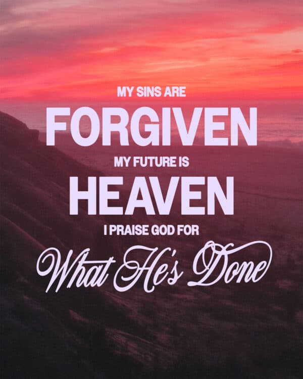 My sins are forgiven, my future is Heaven, I praise God for what He's done