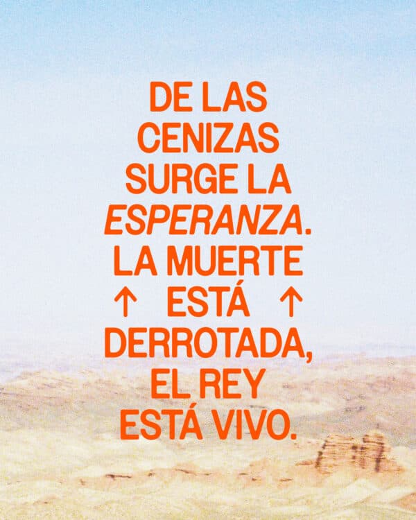De las cenizas surge la esperanza. La muerte está derrotada, el Rey está vivo.