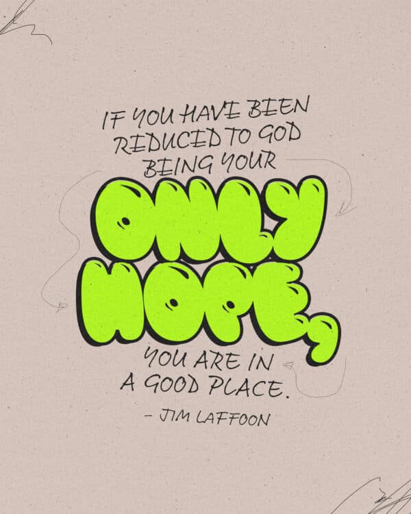 "If you have been reduced to God being your only hope, you are in a good place." - Jim Laffoon