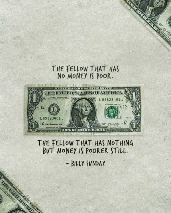 "The fellow that has no money is poor. The fellow that has nothing but money is poorer still." - Billy Sunday