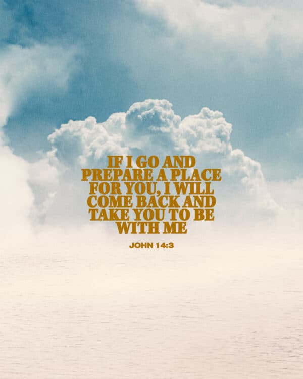 "if I go and prepare a place for you, I will come back and take you to be with me." - John 14:3