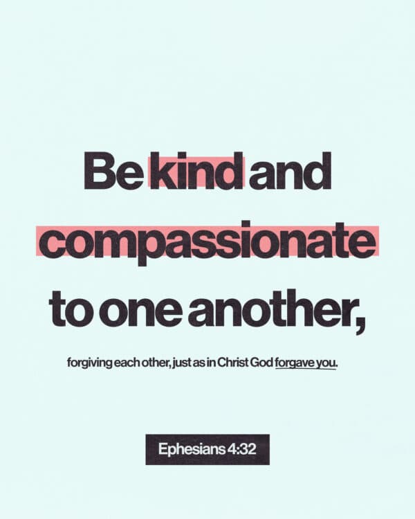 "Be kind and compassionate to one another, forgiving each other, just as in Christ God forgave you." - Ephesians 4:32