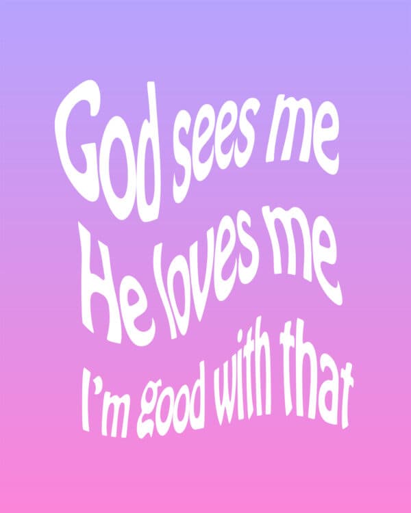 God sees me. He loves me. I’m good with that.