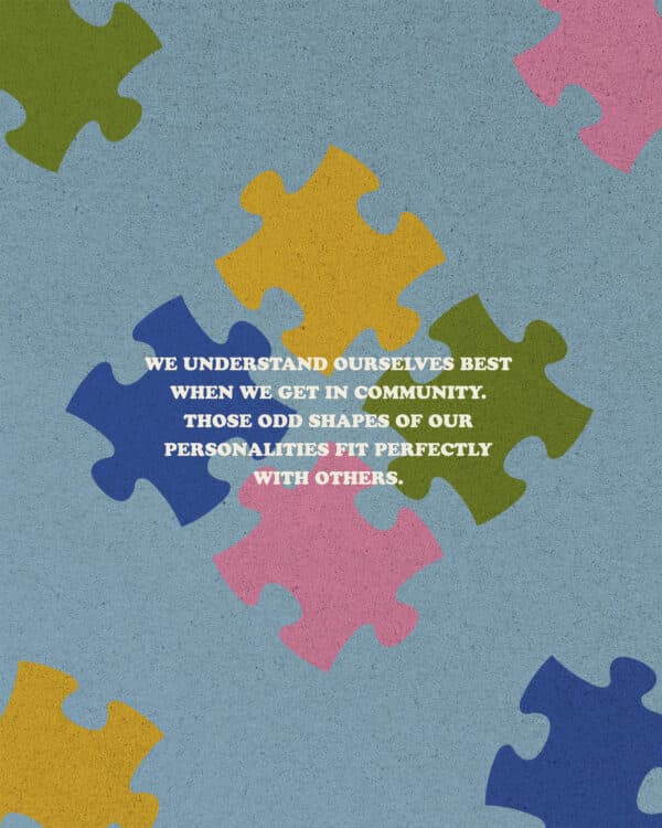 We understand ourselves best when we get in community. Those odd shapes of our personalities fit perfectly with others.