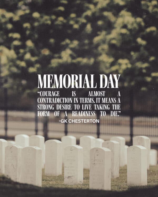 Memorial Day. Courage is almost a contradiction in terms. It means a strong desire to live taking the form of a readiness to die. - GK Chesterton