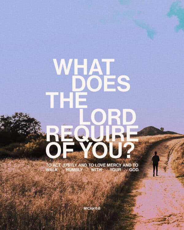 "What does the LORD require of you? To act justly and to love mercy and to walk humbly with your God." - Micah 6:8