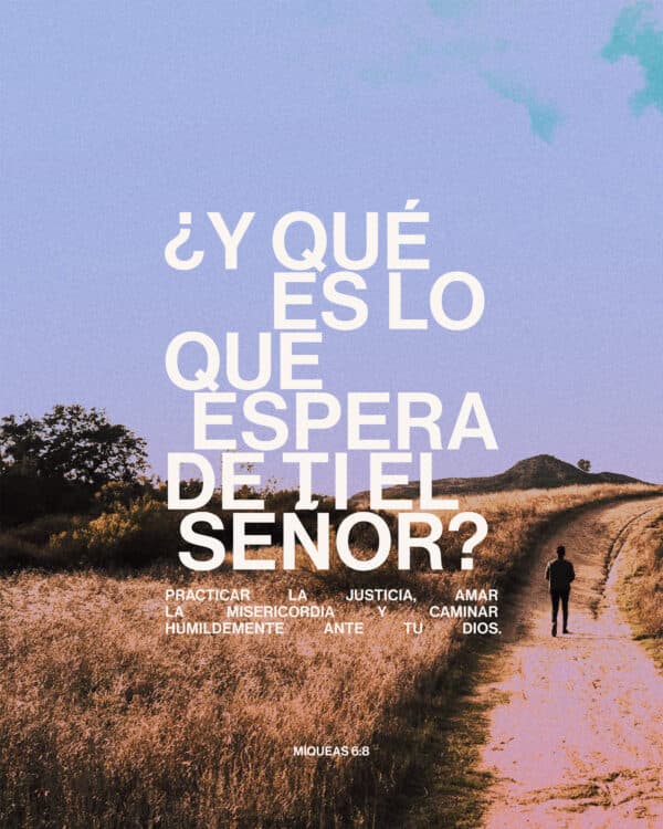 "¿Y qué es lo que espera de ti el Señor?: Practicar la justicia, amar la misericordia y caminar humildemente ante tu Dios.” - Miqueas 6:8