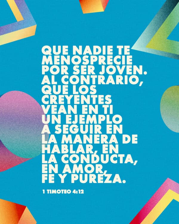 "Que nadie te menosprecie por ser joven. Al contrario, que los creyentes vean en ti un ejemplo a seguir en la manera de hablar, en la conducta, en amor, fe y pureza." - 1 Timoteo 4:12