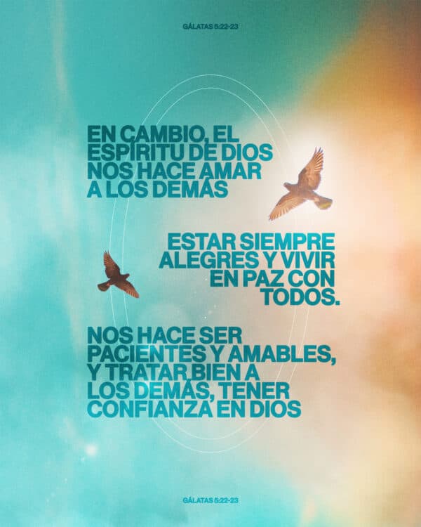 "En cambio, el Espíritu de Dios nos hace amar a los demás, estar siempre alegres y vivir en paz con todos. Nos hace ser pacientes y amables, y tratar bien a los demás, tener confianza en Dios." - Gálatas 5:22-23