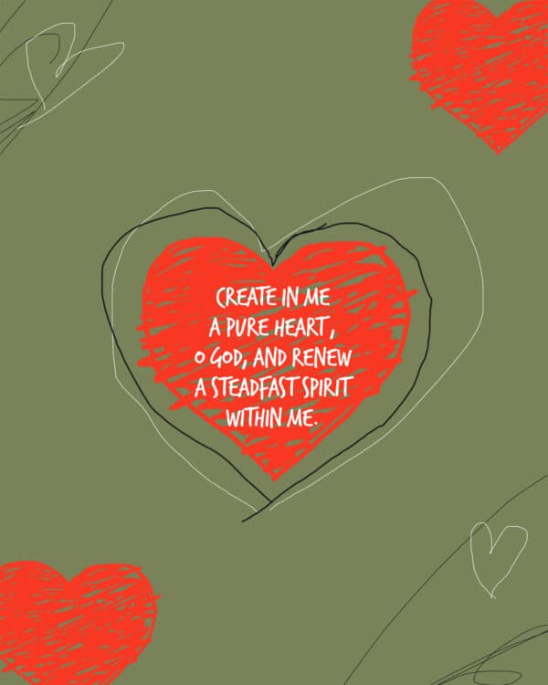 "Create in me a pure heart, O God, and renew a steadfast spirit within me." - Psalm 51:10