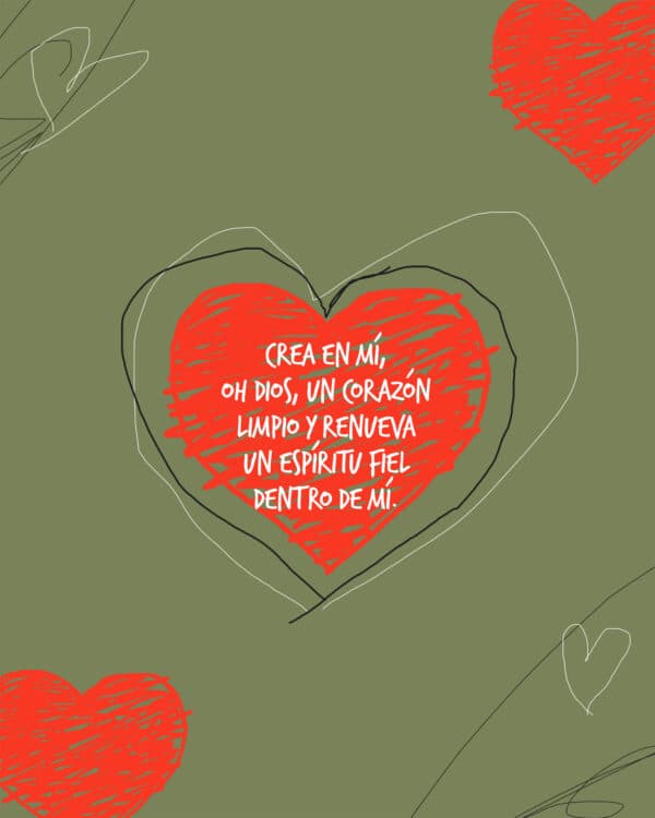"Crea en mí, oh Dios, un corazón limpio y renueva un espíritu fiel dentro de mí." - Salmos 51:10