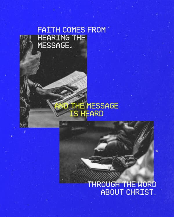 "Faith comes from hearing the message, and the message is heard through the word about Christ." - Romans 10:17