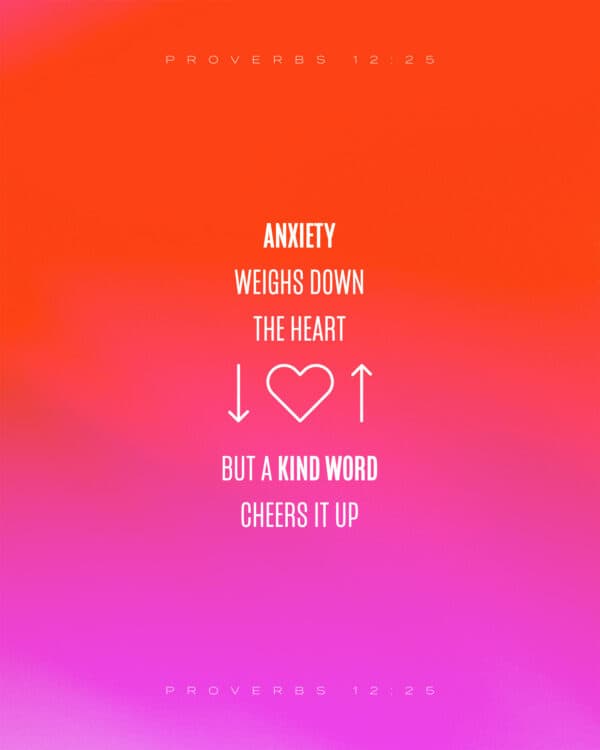 "Anxiety weighs down the heart, but a kind word cheers it up." - Proverbs 12:25