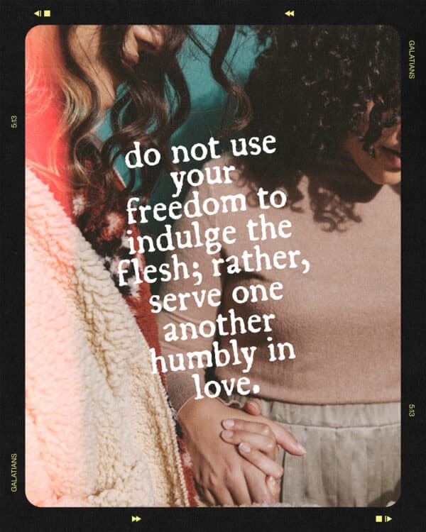 "Do not use your freedom to indulge the flesh; rather, serve one another humbly in love." - Galatians 5:13