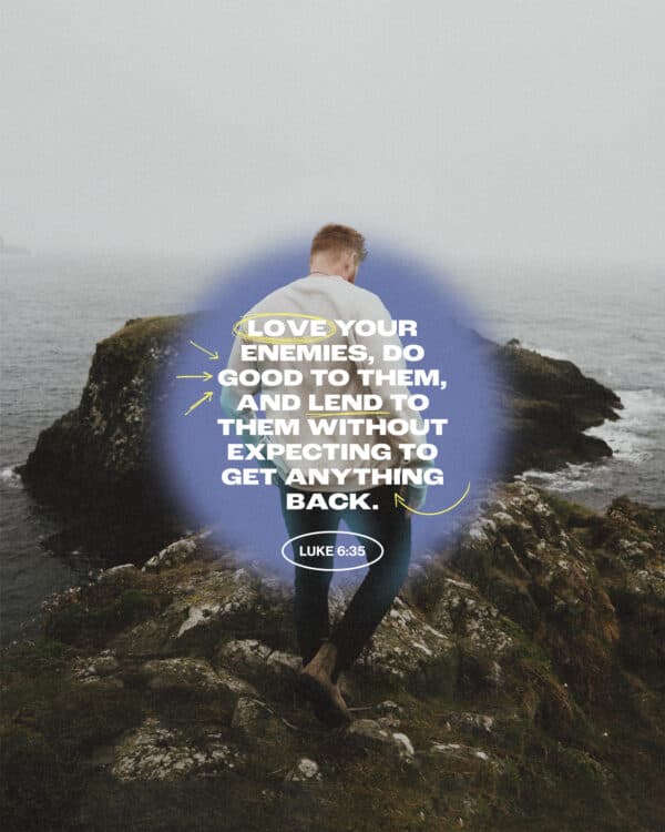 "Love your enemies, do good to them, and lend to them without expecting to get anything back." - Luke 6:35