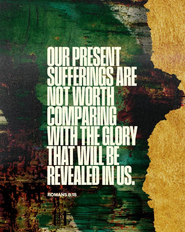 "Our present sufferings are not worth comparing with the glory that will be revealed in us." - Romans 8:18