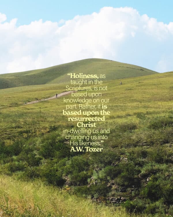 “Holiness, as taught in the Scriptures, is not based upon knowledge on our part. Rather, it is based upon the resurrected Christ in-dwelling us and changing us into His likeness.” A.W. Tozer