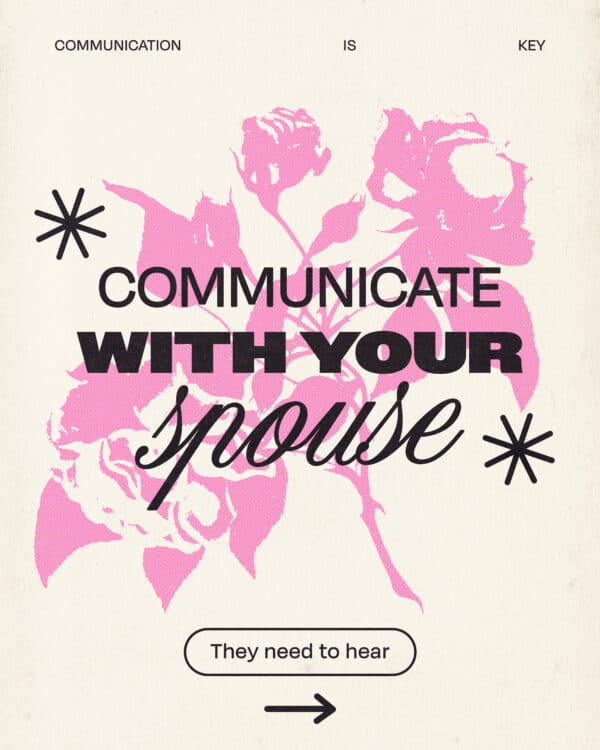 Communicate with your spouse. They need to hear (1) your love. (2) your support. (3) your concerns. (4) your hopes. (5) your heart.