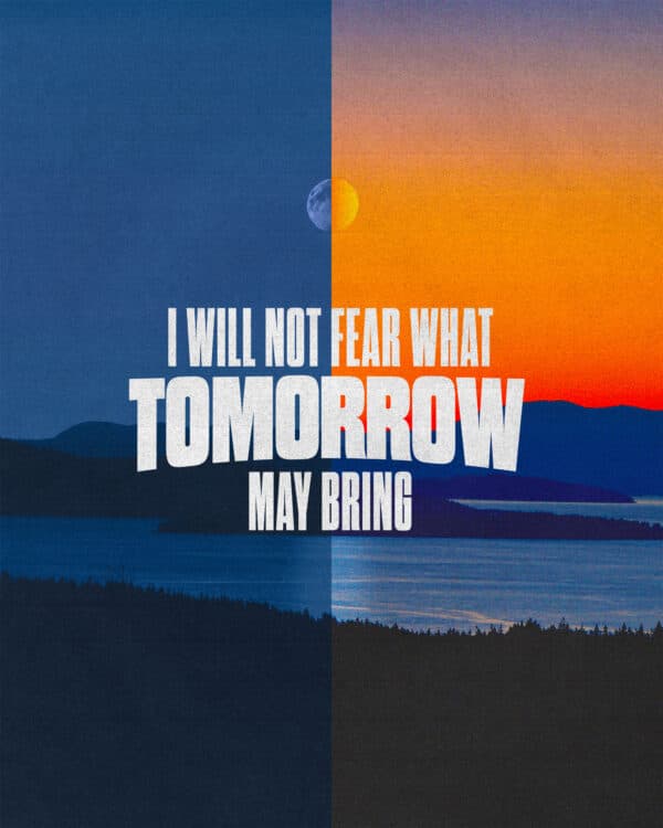 I will not fear what tomorrow may bring.