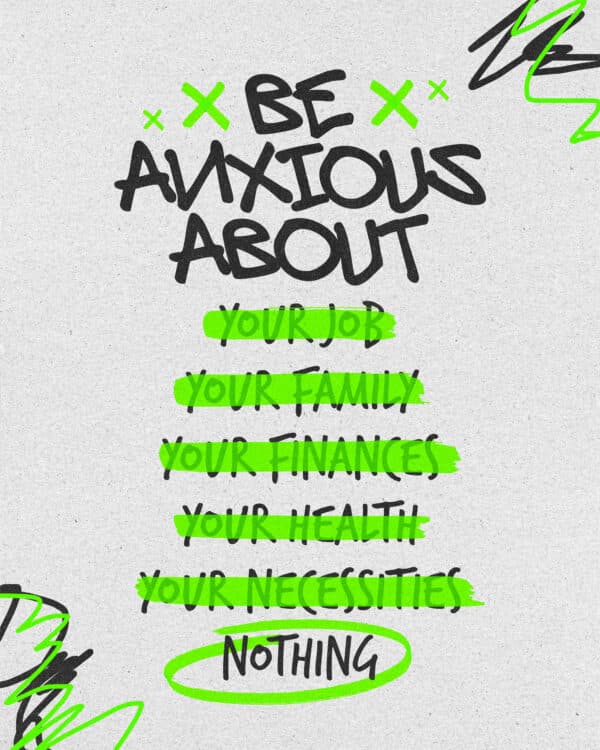 Be anxious about: your job, your family, your finances, your health, your necessities, nothing.