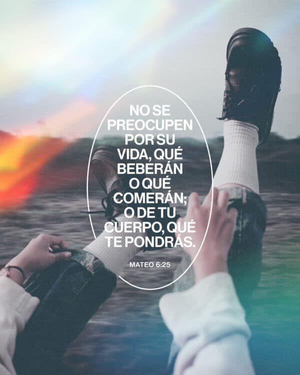 "No se preocupen por su vida, qué beberán o qué comerán; o de tu cuerpo, qué te pondrás.." - Mateo 6:25