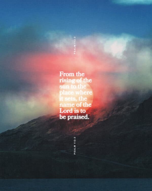 "From the rising of the sun to the place where it sets, the name of the Lord is to be praised." - Psalm 113:3