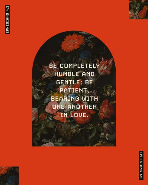 "Be completely humble and gentle; be patient, bearing with one another in love." - Ephesians 4:2