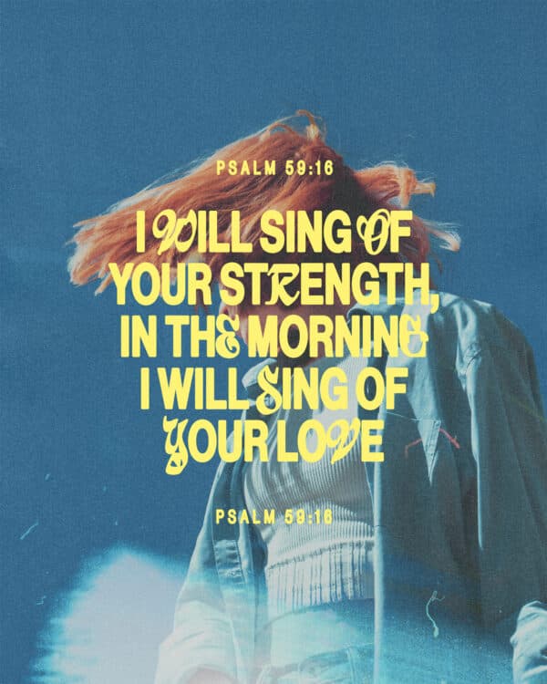 "I will sing of your strength, in the morning I will sing of your love." - Psalm 59:16