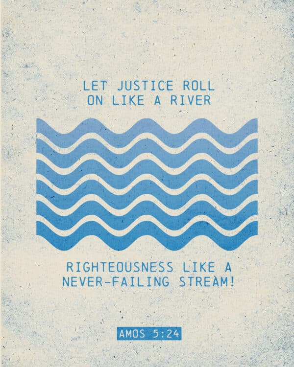 "Let justice roll on like a river, righteousness like a never-failing stream!" - Amos 5:24